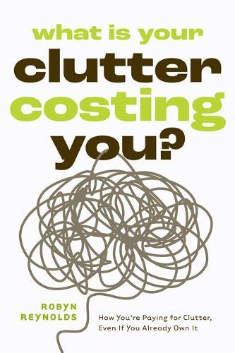What Is Your Clutter Costing You?: TheFinancialSideofGettingOrganizedSoYouCanSaveMoneyandConquerClutter  by Robyn Reynolds at Abbey's Bookshop, 