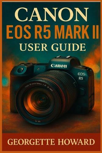 Canon EOS R5 Mark II User Guide: The Easy Guide to Pro Photography and Video with the R5 Mark II Mirrorless Digital Camera  by Georgette Howard at Abbey's Bookshop, 