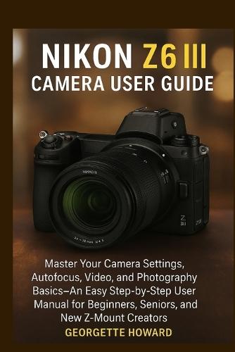 Nikon Z6 III Camera User Guide: Master Your Camera Settings, Autofocus, Video, and Photography Basics-An Easy Step-by-Step User Manual for Beginners, Seniors, and New Z-Mount Creators  by Georgette Howard at Abbey's Bookshop, 