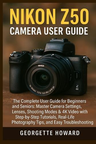 Nikon Z50 Camera User Guide: The Complete User Guide for Beginners and Seniors: Master Camera Settings, Lenses, Shooting Modes & 4K Video with Step-by-Step Tutorials, Real-Life Photography Tips, and Easy Troubleshooting  by Georgette Howard at Abbey's Bookshop, 