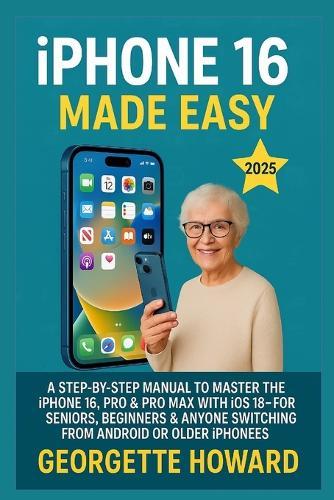 iPhone 16 Made Easy: A Step-by-Step Manual to Master the iPhone 16, Pro & Pro Max with iOS 18 - For Seniors, Beginners & Anyone Switching from Android or Older iPhones  by Georgette Howard at Abbey's Bookshop, 
