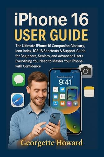 iPhone 16 User Guide: The Ultimate iPhone 16 Companion Glossary, Icon Index, iOS 18 Shortcuts & Support Guide for Beginners, Seniors, and Advanced Users-Everything You Need to Master Your iPhone with Confidence  by Georgette Howard at Abbey's Bookshop, 