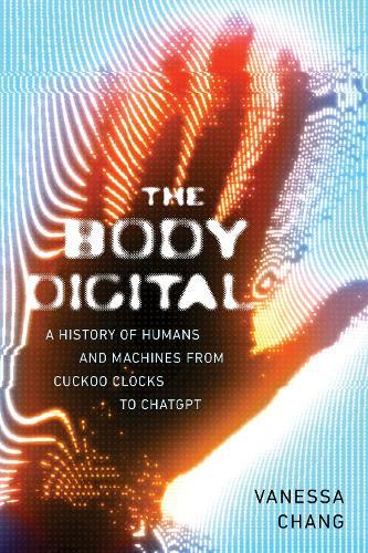 The Body Digital: A Brief History of Humans and Machines from Cuckoo Clocks to ChatGPT  by Vanessa Chang at Abbey's Bookshop, 