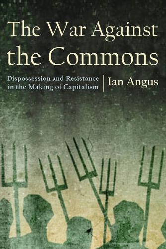 The War Against the Commons: Dispossession and Resistance in the Making of Capitalism  by Ian Angus at Abbey's Bookshop, 