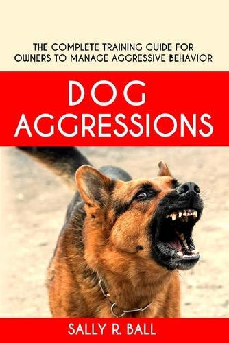 Dog Aggressions: The Complete Training Guide For Owners To Manage Aggressive Behavior  by Sally R Ball at Abbey's Bookshop, 