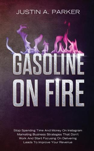Gasoline On Fire: Stop Spending Time And Money On Instagram Marketing Business Strategies That Don't Work And Start Focusing On Delivering Leads To Improve Your Revenue  by Justin a Parker at Abbey's Bookshop, 