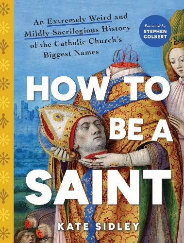How to Be a Saint: An Extremely Weird and Mildly Sacrilegious History of The Catholic Church's Biggest Names  by Kate Sidley at Abbey's Bookshop, 