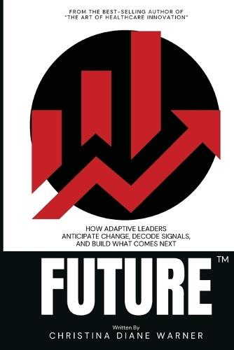 FUTURE How Adaptive Leaders Anticipate Change, Decode Signals, and Build What Comes Next: How Adaptive Leaders Anticipate Change, Decode Signals, and Build What Comes Next