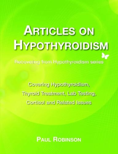 Articles on hypothyroidism: Covering hypothyroidism, thyroid treatment, lab testing, cortisol and related issues  by Paul Robinson at Abbey's Bookshop, 