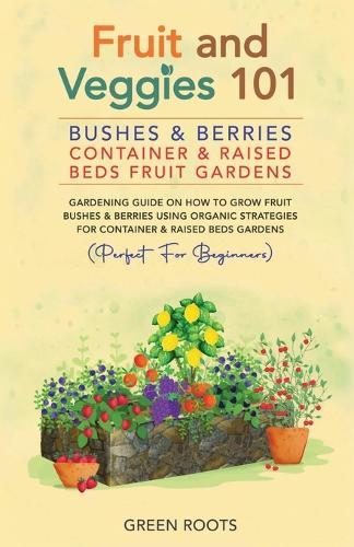 Fruit and Veggies 101 - Bushes & Berries: Container & Raised Beds Fruit Gardens: Gardening Guide On How To Grow Fruit Bushes & Berries Using Organic Strategies For Container & Raised Beds Gardens  by Green Roots at Abbey's Bookshop, 