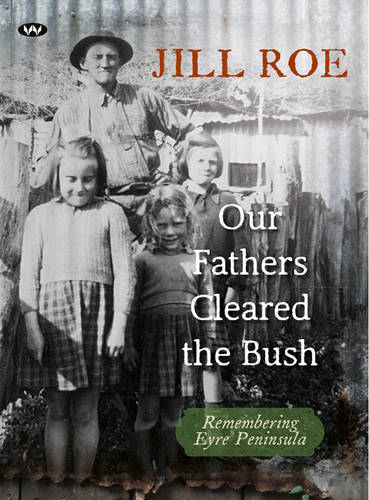 Our Fathers Cleared the Bush: Remembering Eyre Peninsula  by Jill Roe at Abbey's Bookshop, 