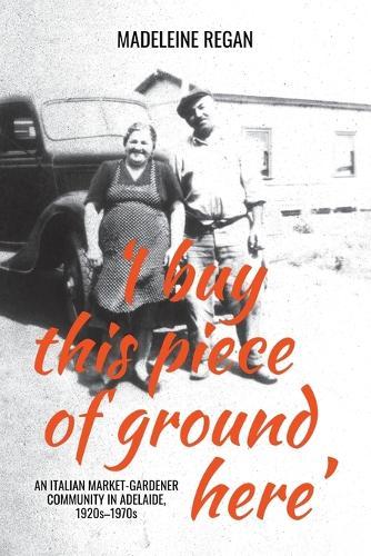 'I buy this piece of ground here': An Italian market-gardener community in Adelaide, 1920s–1970s  by Madeleine Regan at Abbey's Bookshop, 