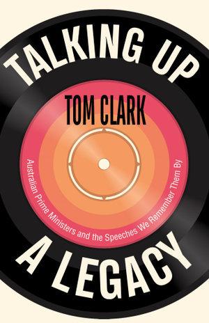 Talking Up a Legacy: Australian Prime Ministers and the speeches we remember them by  by Tom Clark at Abbey's Bookshop, 