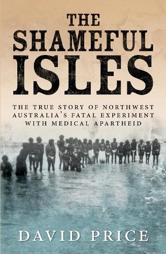 The Shameful Isles: The true story of Northwest Australia's fatal experiment with medical apartheid  by David Price at Abbey's Bookshop, 