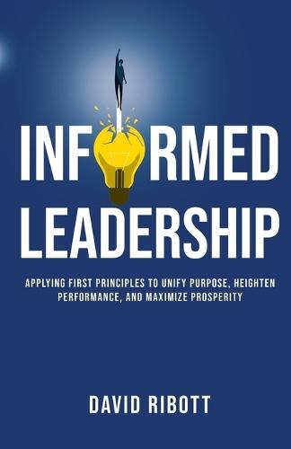Informed Leadership: Applying First Principles To Unify Purpose, Heighten Performance, and Maximize Prosperity  by David Ribott at Abbey's Bookshop, 