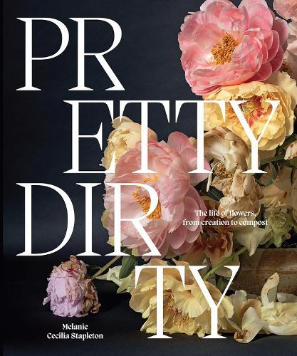 Pretty Dirty: The Life of Flowers, From Creation to Compost  by Melanie Stapleton at Abbey's Bookshop, 