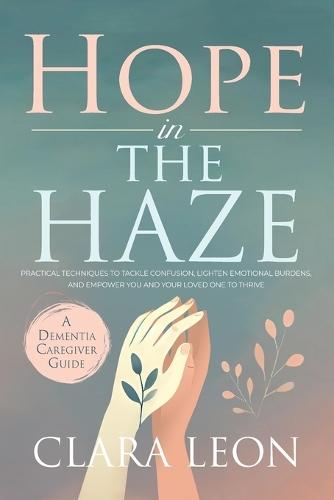 Hope in the Haze: A Dementia Caregiver Guide: Practical Techniques to Tackle Confusion, Lighten Emotional Burdens, and Empower You and Your Loved One to Thrive  by Clara Leon at Abbey's Bookshop, 
