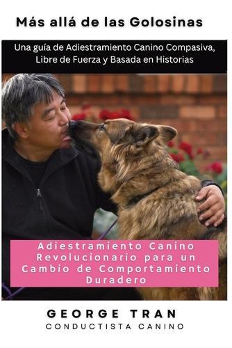 Más allá de las Golosinas: Una guía de Adiestramiento Canino Compasiva, Libre de Fuerza y Basada en Histori  by George Tran at Abbey's Bookshop, 