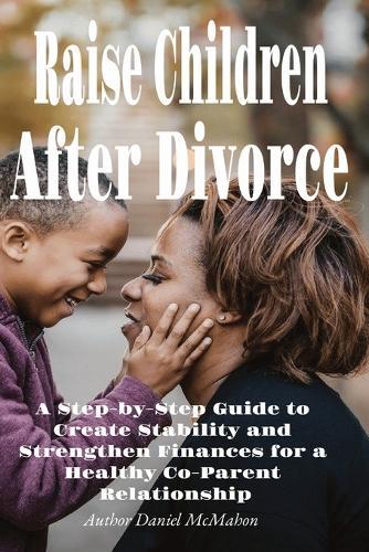 Raise Children After Divorce: A Step-by-Step Guide to Create Stability and Strengthen Finances for a Healthy Co-Parent Relationship  by Daniel McMahon at Abbey's Bookshop, 