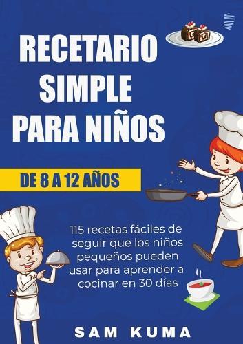 Recetario Simple para Niños de 8 a 12 Años: 115 recetas fáciles de seguir que los niños pequeños pueden usar para aprender a cocinar en 30 días  by Sam Kuma at Abbey's Bookshop, 