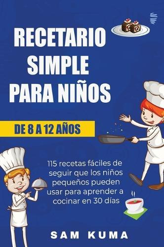 Recetario Simple para Niños de 8 a 12 Años: 115 recetas fáciles de seguir que los niños pequeños pueden usar para aprender a cocinar en 30 días  by Sam Kuma at Abbey's Bookshop, 