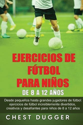 Ejercicios de Fútbol para Niños de 8 a 12 Años: Desde pequeños hasta grandes jugadores de fútbol: ejercicios de fútbol increíblemente divertidos, creativos y desafiantes para niños de 8 a 12 años  by Chest Dugger at Abbey's Bookshop, 