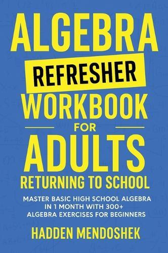 Algebra Refresher Workbook for Adults Returning to School: Master Basic High School Algebra in 1 Month with 300+ Algebra Exercises for Beginners  by Hadden Mendoshek at Abbey's Bookshop, 