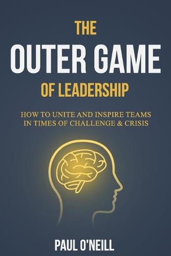 The Outer Game of Leadership: How to Unite and Inspire Teams in Times of Challenge and Crisis  by Paul O'Neill at Abbey's Bookshop, 