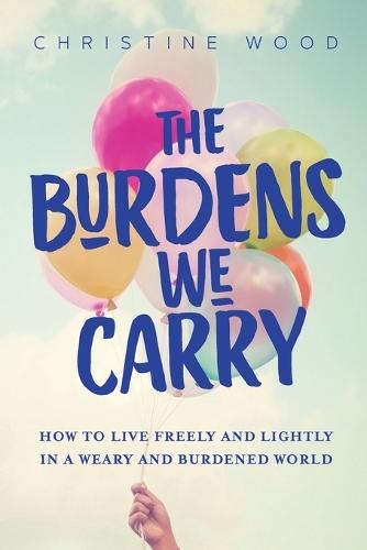 The Burdens We Carry: How to Live Freely and Lightly in a Weary and Burdened World  by Christine Wood at Abbey's Bookshop, 
