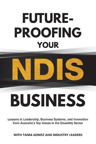 Future-Proofing Your NDIS Business: Lessons in Leadership, Business Systems, and Innovation from Australia's Top Voices in the Disability Sector  by Tania Gomez at Abbey's Bookshop, 