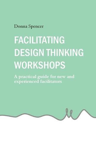 Facilitating Design Thinking Workshops: A practical guide for new and experienced facilitators  by Donna Spencer at Abbey's Bookshop, 