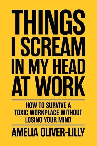 Things I Scream In My Head At Work: How to Survive a Toxic Workplace Without Losing Your Mind