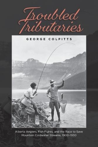Troubled Tributaries: Alberta Anglers, Fish Fights, and the Race to Save Mountain Coldwater Streams, 1900 - 1930  by George Colpitts at Abbey's Bookshop, 