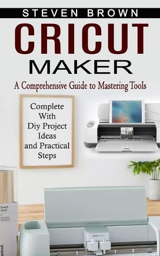 Cricut Maker: A Comprehensive Guide to Mastering Tools (Complete With Diy Project Ideas and Practical Steps)  by Steven Brown at Abbey's Bookshop, 