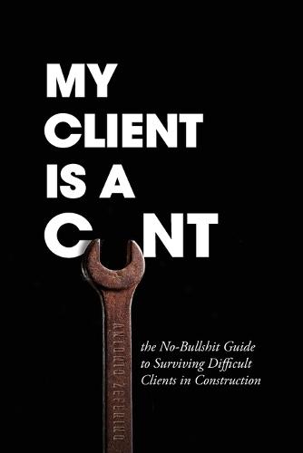 My Client Is A Cunt: the No-Bullshit Guide to Surviving Difficult Clients in Construction  by Antonio Zeferino at Abbey's Bookshop, 