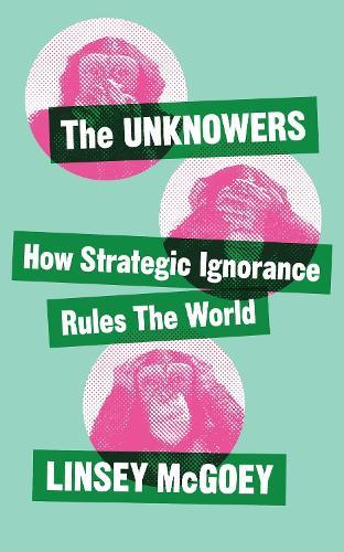 The Unknowers: How Strategic Ignorance Rules the World  by Linsey McGoey at Abbey's Bookshop, 