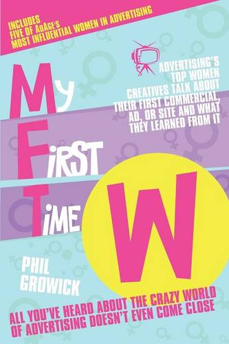 My First Time W: Advertising's Top Women Creatives Talk About Their First Commercial, Ad, or Site and What They Learned from it  by Phil Growick at Abbey's Bookshop, 