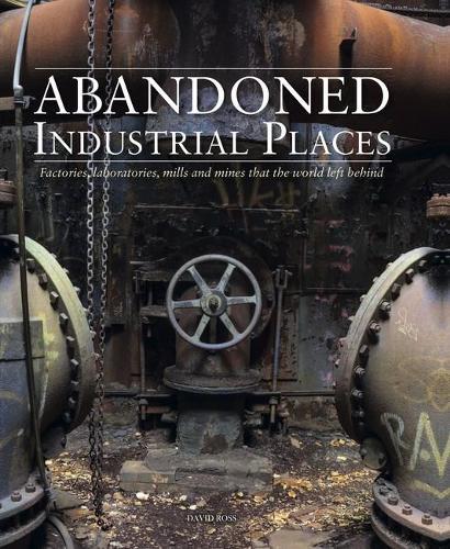 Abandoned Industrial Places: Factories, laboratories, mills and mines that the world left behind  by David Ross at Abbey's Bookshop, 