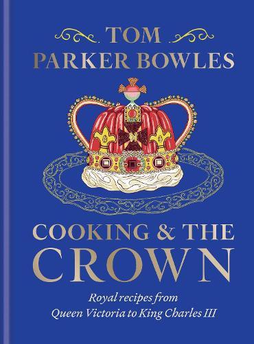 Cooking and the Crown: Royal recipes from Queen Victoria to King Charles III  by Tom Parker Bowles at Abbey's Bookshop, 