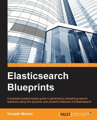 ElasticSearch Blueprints: A practical project-based guide to generating compelling search solutions using the dynamic and powerful features of Elasticsearch