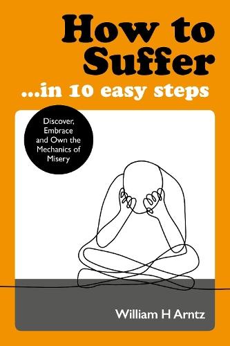 How to Suffer ... in 10 Easy Steps: Discover, Embrace and Own the Mechanics of Misery   by William Arntz at Abbey's Bookshop, 