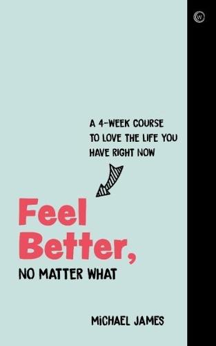 Feel Better, No Matter What: A 4-Week Course to Love the Life You Have Right Now  by Michael James at Abbey's Bookshop, 