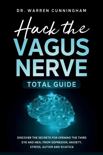 Hack The Vagus Nerve Total Guide: Discover The Secrets For Opening The Third Eye And Heal From Depresion, Anxiety, Stress, Autism and Sciatica  by Dr Warren Cunningham at Abbey's Bookshop, 