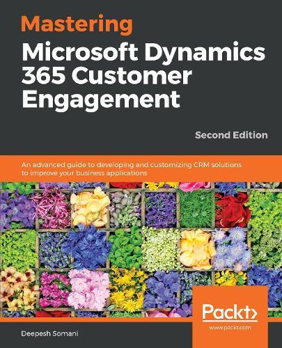 Mastering Microsoft Dynamics 365 Customer Engagement: An advanced guide to developing and customizing CRM solutions to improve your business applications, 2nd Edition  by Deepesh Somani at Abbey's Bookshop, 