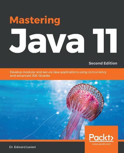 Mastering Java 11: Develop modular and secure Java applications using concurrency and advanced JDK libraries