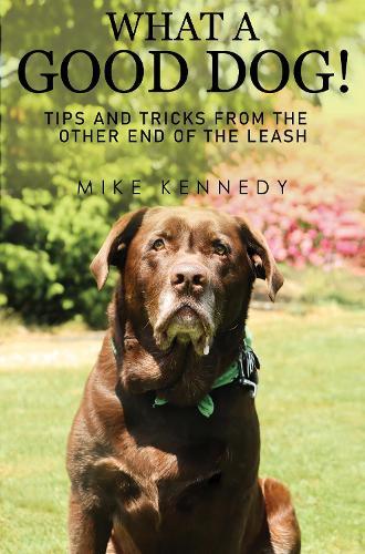 What a Good Dog! Tips and Tricks from the Other End of the Leash.  by Mike Kennedy at Abbey's Bookshop, 