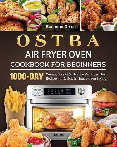 OSTBA Air Fryer Oven Cookbook for Beginners: 1000-Day Yummy, Fresh & Healthy Air Fryer Oven Recipes for Quick & Hassle-Free Frying  by Rosanne Dixon at Abbey's Bookshop, 