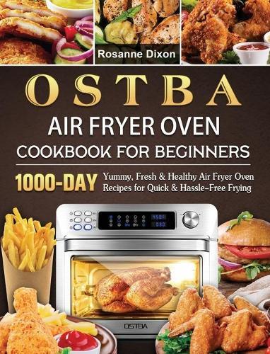 OSTBA Air Fryer Oven Cookbook for Beginners: 1000-Day Yummy, Fresh & Healthy Air Fryer Oven Recipes for Quick & Hassle-Free Frying  by Rosanne Dixon at Abbey's Bookshop, 