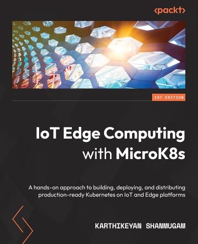 IoT Edge Computing with MicroK8s: A hands-on approach to building, deploying, and distributing production-ready Kubernetes on IoT and Edge platforms  by Karthikeyan Shanmugam at Abbey's Bookshop, 