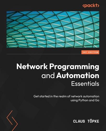 Network Programming and Automation Essentials: Get started in the realm of network automation using Python and Go  by Claus Töpke at Abbey's Bookshop, 